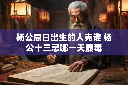 杨公忌日出生的人克谁 杨公十三忌哪一天最毒
