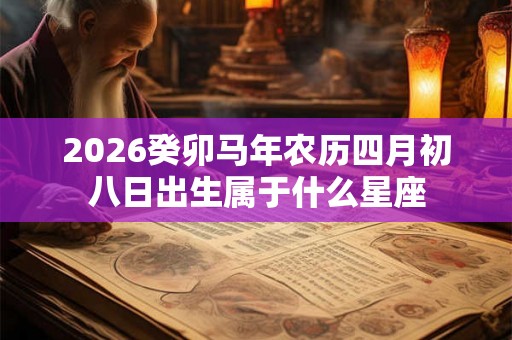 2026癸卯马年农历四月初八日出生属于什么星座 2026癸卯马年农历四月初八日出生属于什么星座