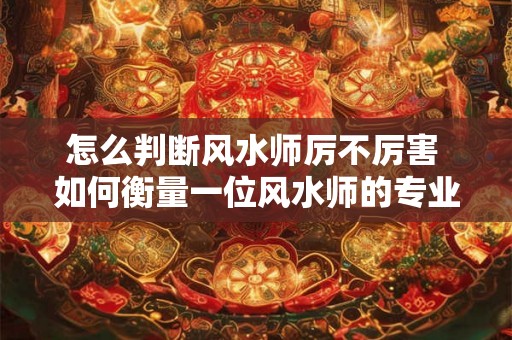 怎么判断风水师厉不厉害 如何衡量一位风水师的专业水准是否高超