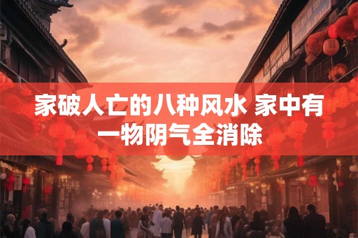家破人亡的八种风水 家中有一物阴气全消除 家破人亡的八种风水 家中有一物阴气全消除
