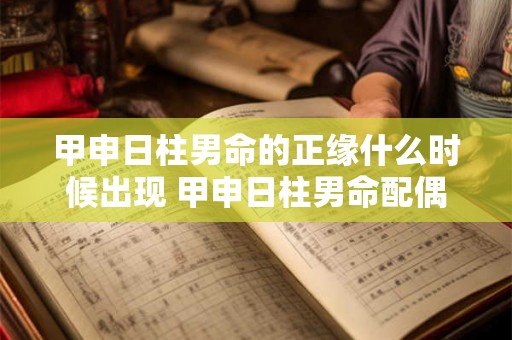 甲申日柱男命的正缘什么时候出现 甲申日柱男命配偶情况 甲申日柱男命的正缘什么时候出现 甲申日柱男命配偶情况