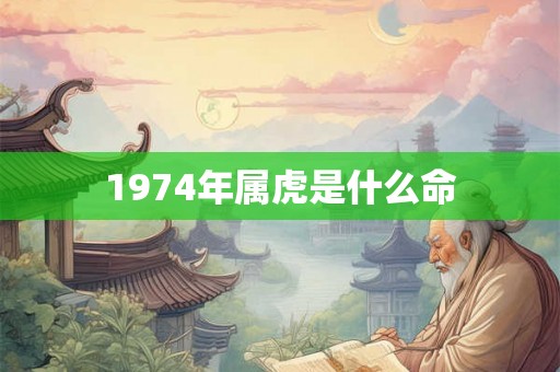 1974年属虎是什么命 1974年属虎是什么命