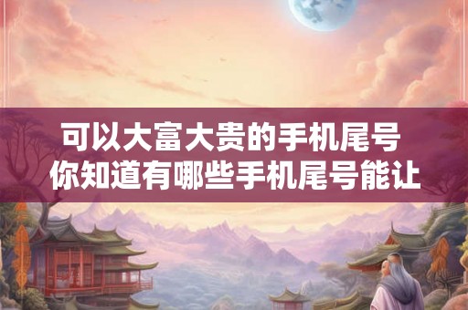 可以大富大贵的手机尾号 你知道有哪些手机尾号能让你大富大贵 可以大富大贵的手机尾号 你知道有哪些手机尾号能让你大富大贵