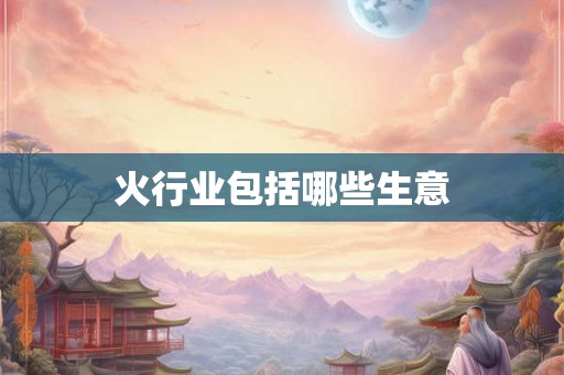 火行业包括哪些生意