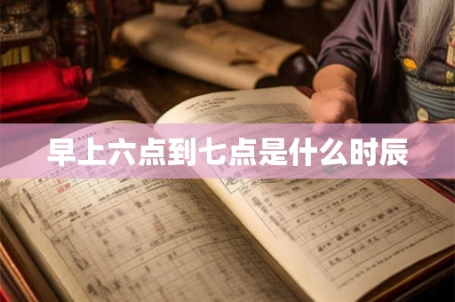 早上六点到七点是什么时辰