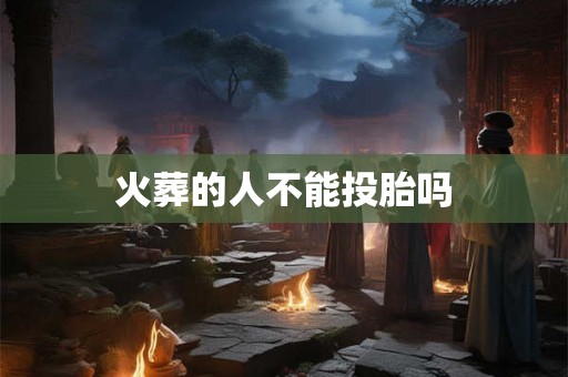 火葬的人不能投胎吗 火葬的人不能投胎吗