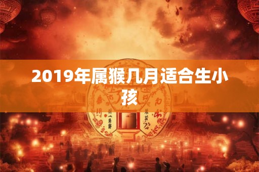 2019年属猴几月适合生小孩