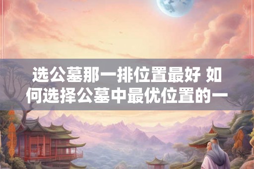 选公墓那一排位置最好 如何选择公墓中最优位置的一排