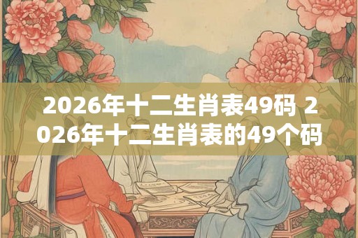 2026年十二生肖表49码 2026年十二生肖表的49个码数是什么