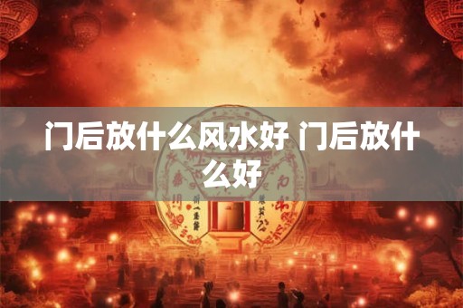 门后放什么风水好 门后放什么好