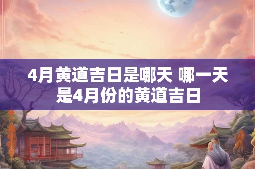 4月黄道吉日是哪天 哪一天是4月份的黄道吉日