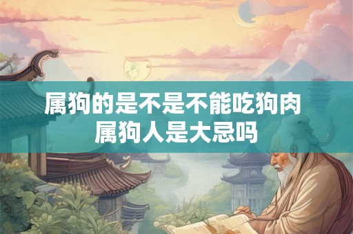 属狗的是不是不能吃狗肉 属狗人是大忌吗