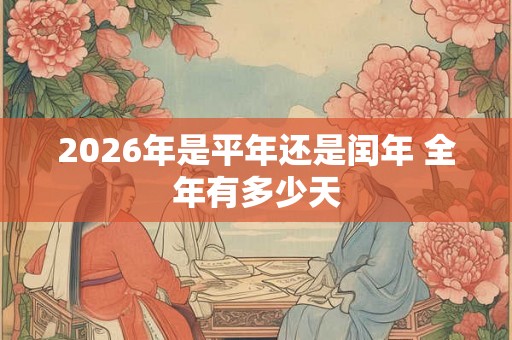 2026年是平年还是闰年 全年有多少天