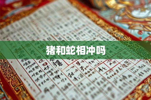 猪和蛇相冲吗 猪和蛇相冲吗