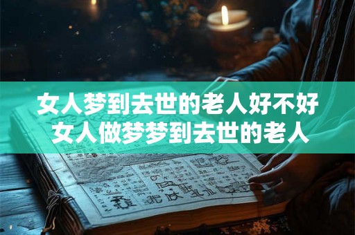 女人梦到去世的老人好不好 女人做梦梦到去世的老人对应有什么含义和象征意义呢