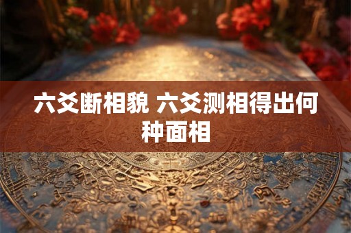 六爻断相貌 六爻测相得出何种面相