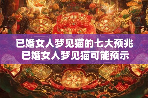 已婚女人梦见猫的七大预兆 已婚女人梦见猫可能预示什么呢听听这七大预兆