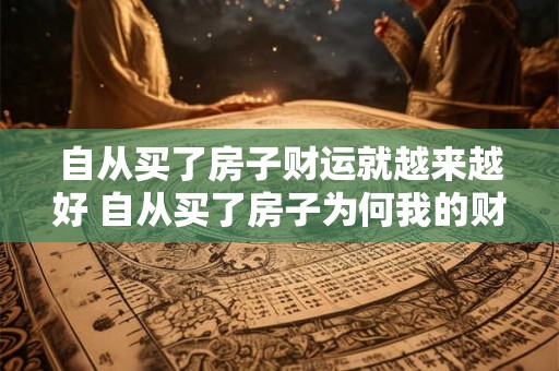 自从买了房子财运就越来越好 自从买了房子为何我的财运开始逆转好转