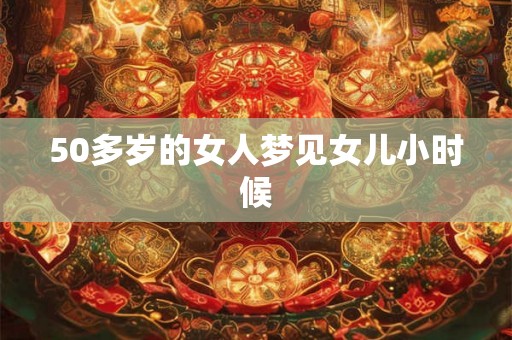 50多岁的女人梦见女儿小时候
