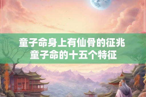 童子命身上有仙骨的征兆 童子命的十五个特征 童子命身上有仙骨的征兆 童子命的十五个特征