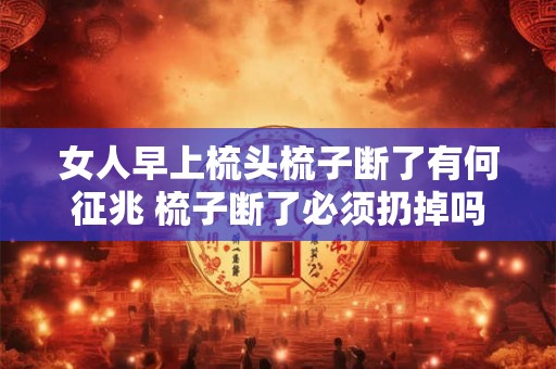 女人早上梳头梳子断了有何征兆 梳子断了必须扔掉吗
