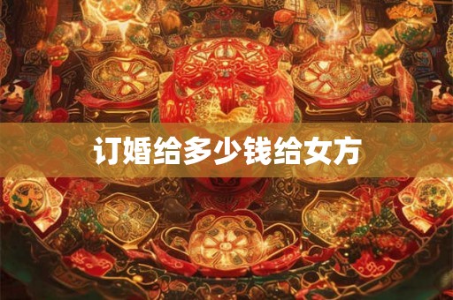 订婚给多少钱给女方 订婚给多少钱给女方