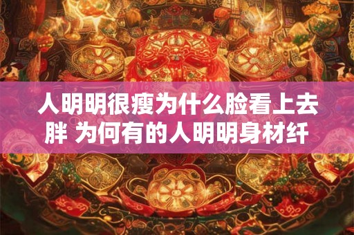 人明明很瘦为什么脸看上去胖 为何有的人明明身材纤瘦却脸部看上去显得圆润饱满呢