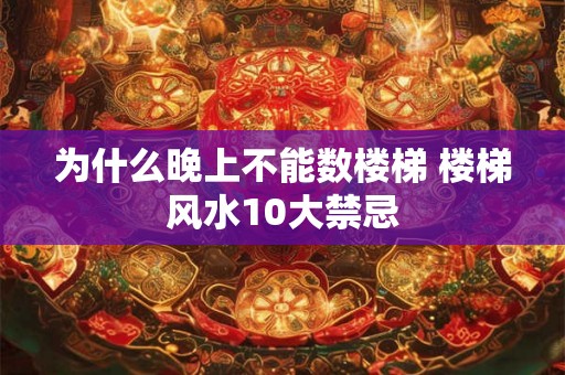 为什么晚上不能数楼梯 楼梯风水10大禁忌 为什么晚上不能数楼梯 楼梯风水10大禁忌