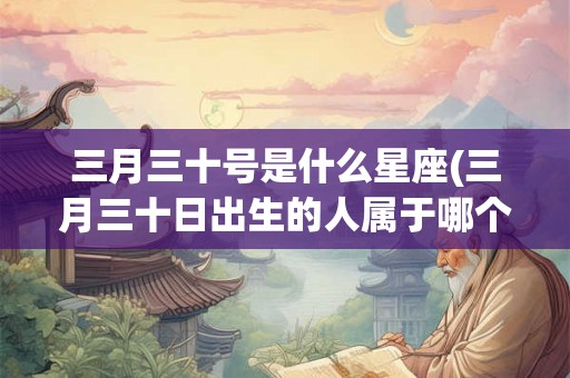 三月三十号是什么星座(三月三十日出生的人属于哪个星座)