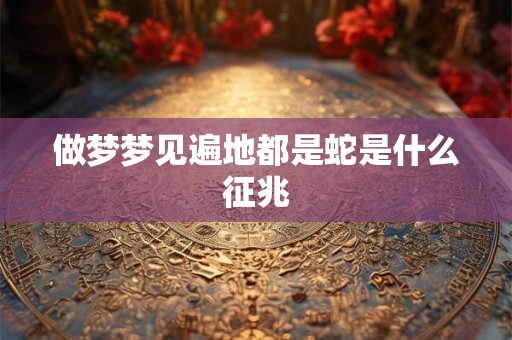 做梦梦见遍地都是蛇是什么征兆