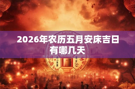 2026年农历五月安床吉日有哪几天
