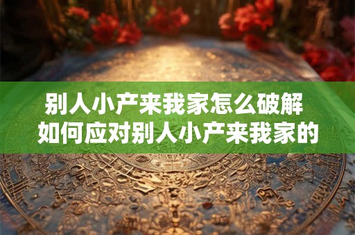 别人小产来我家怎么破解 如何应对别人小产来我家的情况 别人小产来我家怎么破解 如何应对别人小产来我家的情况