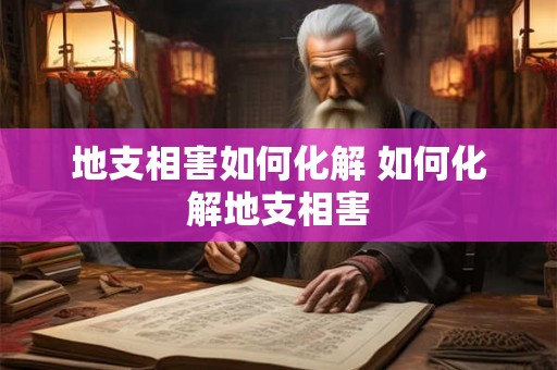 地支相害如何化解 如何化解地支相害