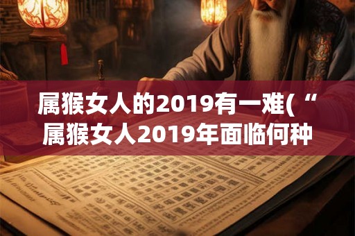 属猴女人的2019有一难(“属猴女人2019年面临何种难题？”)