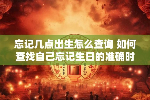 忘记几点出生怎么查询 如何查找自己忘记生日的准确时间