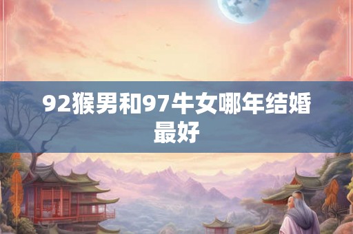 92猴男和97牛女哪年结婚最好