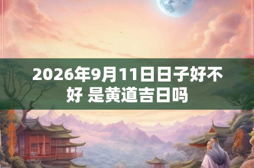 2026年9月11日日子好不好 是黄道吉日吗