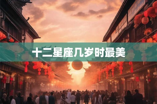 十二星座几岁时最美 十二星座几岁时最美