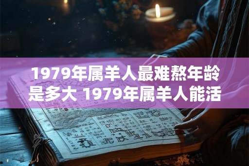 1979年属羊人最难熬年龄是多大 1979年属羊人能活多少岁
