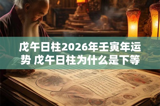戊午日柱2026年壬寅年运势 戊午日柱为什么是下等日柱