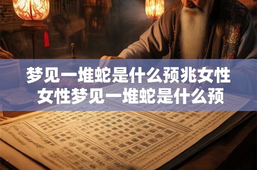 梦见一堆蛇是什么预兆女性 女性梦见一堆蛇是什么预兆