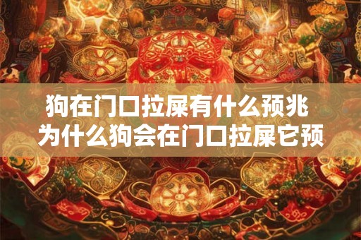 狗在门口拉屎有什么预兆 为什么狗会在门口拉屎它预示着什么的意思