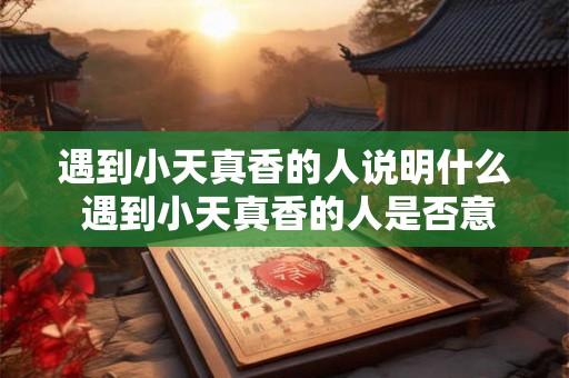 遇到小天真香的人说明什么 遇到小天真香的人是否意味着他们性格单纯而真实