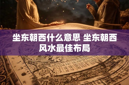 坐东朝西什么意思 坐东朝西风水最佳布局