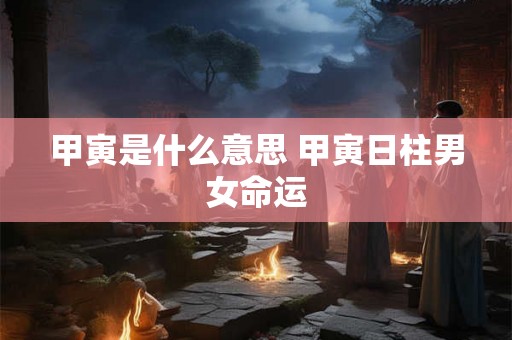 甲寅是什么意思 甲寅日柱男女命运