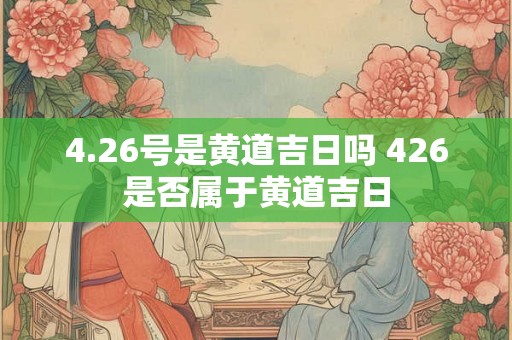 4.26号是黄道吉日吗 426是否属于黄道吉日