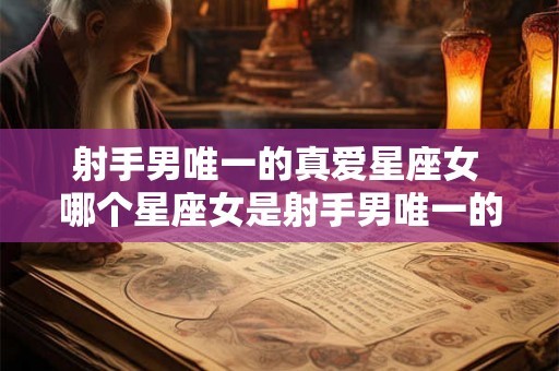 射手男唯一的真爱星座女 哪个星座女是射手男唯一的真爱