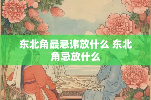 东北角最忌讳放什么 东北角忌放什么