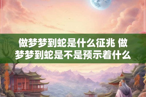做梦梦到蛇是什么征兆 做梦梦到蛇是不是预示着什么