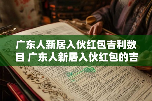 广东人新居入伙红包吉利数目 广东人新居入伙红包的吉利数目是多少 广东人新居入伙红包吉利数目 广东人新居入伙红包的吉利数目是多少
